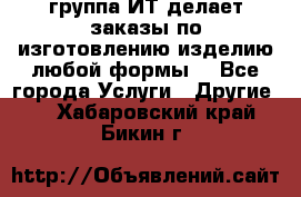 группа ИТ делает заказы по изготовлению изделию любой формы  - Все города Услуги » Другие   . Хабаровский край,Бикин г.